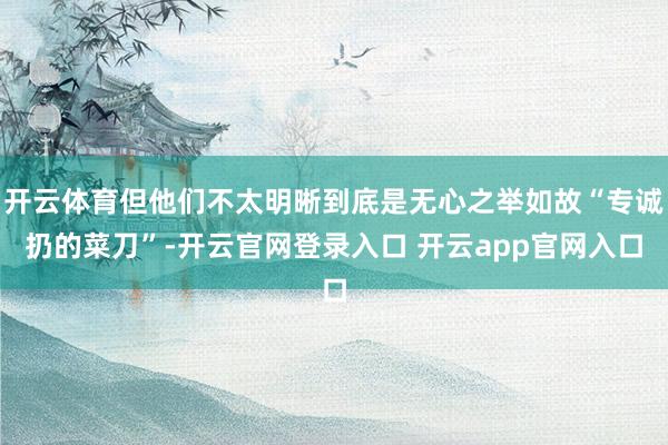 开云体育但他们不太明晰到底是无心之举如故“专诚扔的菜刀”-开云官网登录入口 开云app官网入口