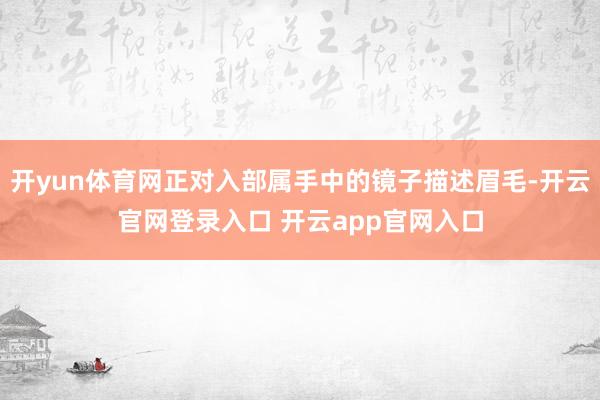 开yun体育网正对入部属手中的镜子描述眉毛-开云官网登录入口 开云app官网入口