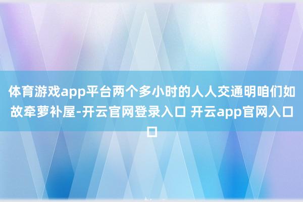 体育游戏app平台两个多小时的人人交通明咱们如故牵萝补屋-开云官网登录入口 开云app官网入口