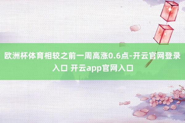 欧洲杯体育相较之前一周高涨0.6点-开云官网登录入口 开云app官网入口