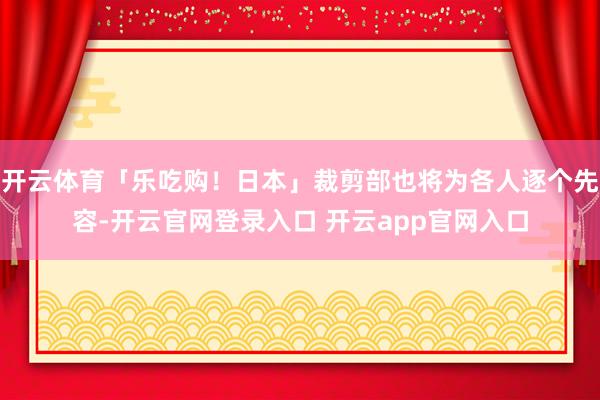 开云体育「乐吃购！日本」裁剪部也将为各人逐个先容-开云官网登录入口 开云app官网入口