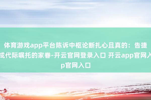体育游戏app平台陈诉中枢论断扎心且真的：告捷完成代际嘱托的家眷-开云官网登录入口 开云app官网入口