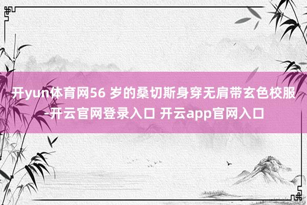 开yun体育网56 岁的桑切斯身穿无肩带玄色校服-开云官网登录入口 开云app官网入口