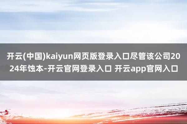 开云(中国)kaiyun网页版登录入口尽管该公司2024年蚀本-开云官网登录入口 开云app官网入口