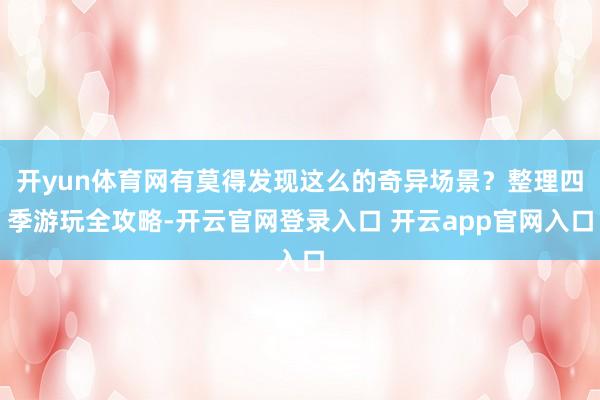 开yun体育网有莫得发现这么的奇异场景？整理四季游玩全攻略-开云官网登录入口 开云app官网入口