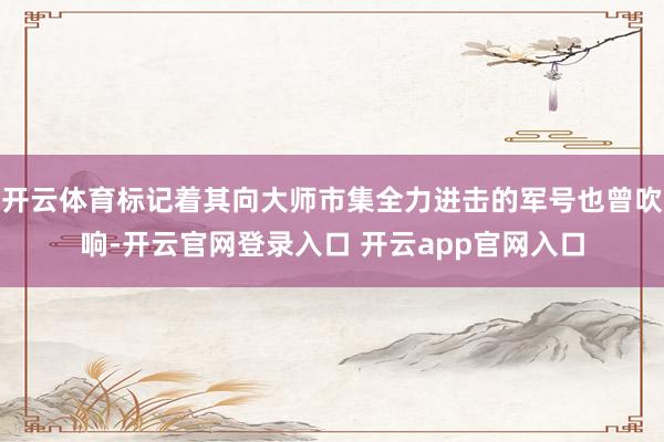 开云体育标记着其向大师市集全力进击的军号也曾吹响-开云官网登录入口 开云app官网入口