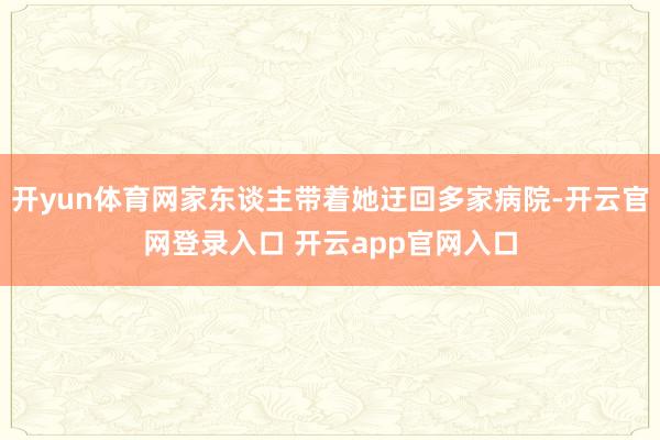 开yun体育网家东谈主带着她迂回多家病院-开云官网登录入口 开云app官网入口