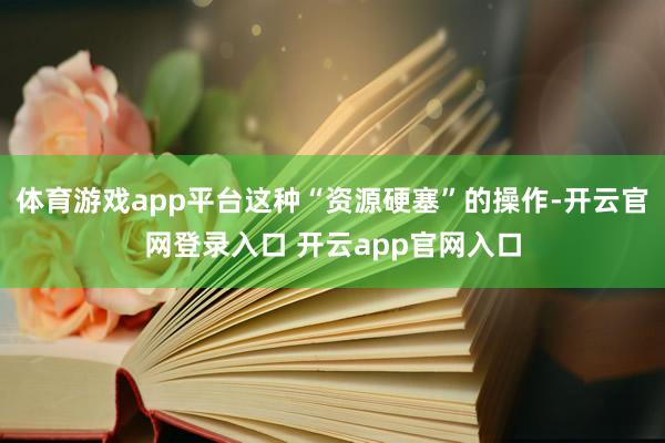 体育游戏app平台这种“资源硬塞”的操作-开云官网登录入口 开云app官网入口