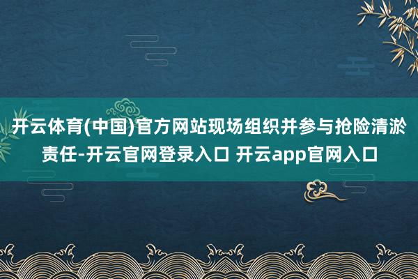 开云体育(中国)官方网站现场组织并参与抢险清淤责任-开云官网登录入口 开云app官网入口