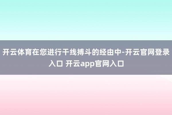 开云体育在您进行干线搏斗的经由中-开云官网登录入口 开云app官网入口