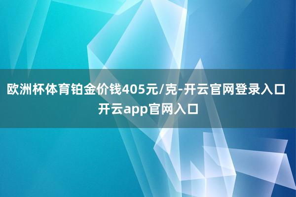 欧洲杯体育铂金价钱405元/克-开云官网登录入口 开云app官网入口