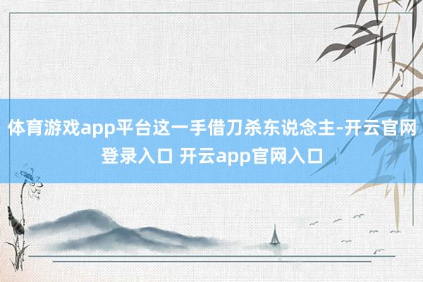 体育游戏app平台这一手借刀杀东说念主-开云官网登录入口 开云app官网入口