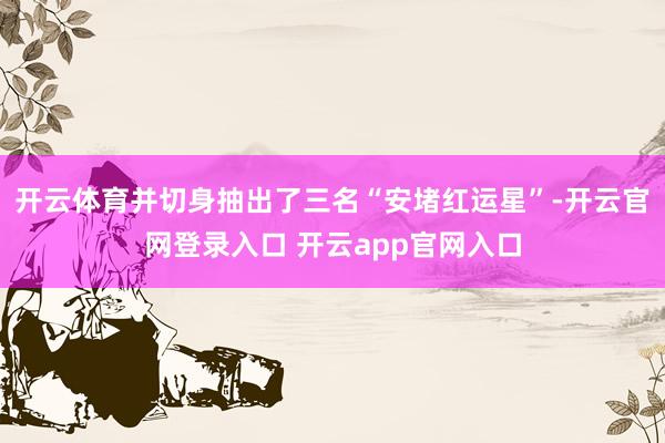 开云体育并切身抽出了三名“安堵红运星”-开云官网登录入口 开云app官网入口