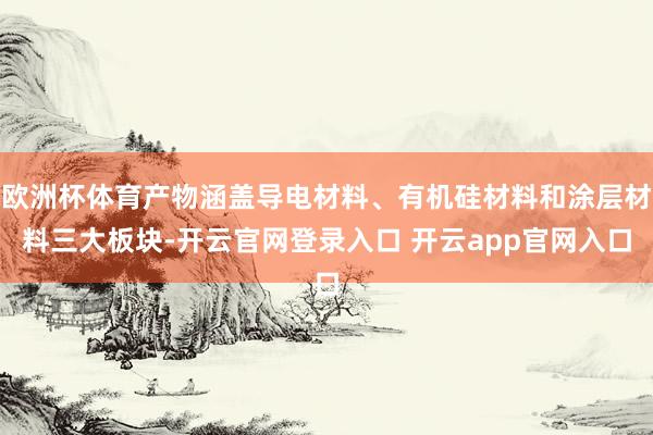 欧洲杯体育产物涵盖导电材料、有机硅材料和涂层材料三大板块-开云官网登录入口 开云app官网入口