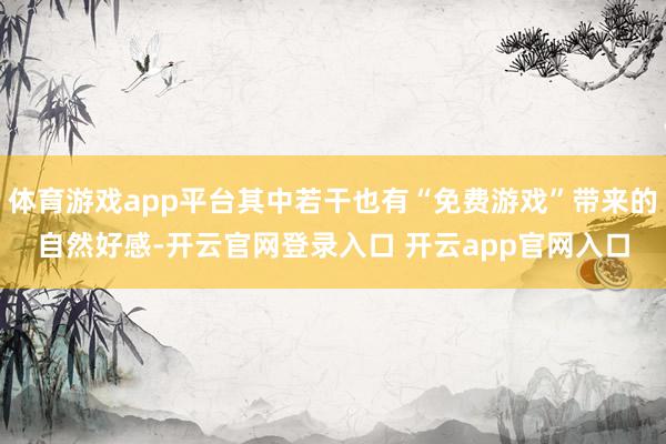 体育游戏app平台其中若干也有“免费游戏”带来的自然好感-开云官网登录入口 开云app官网入口