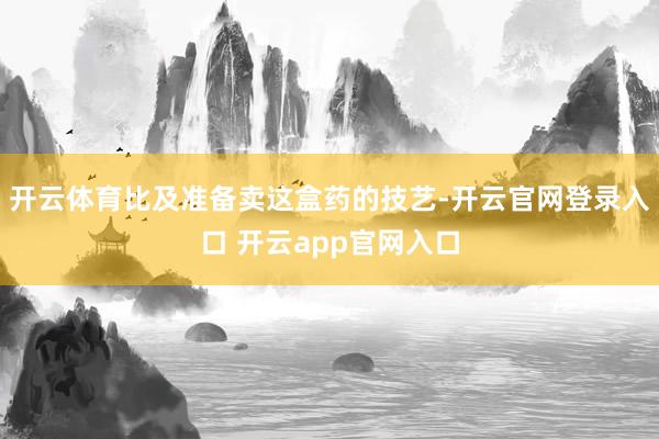 开云体育比及准备卖这盒药的技艺-开云官网登录入口 开云app官网入口
