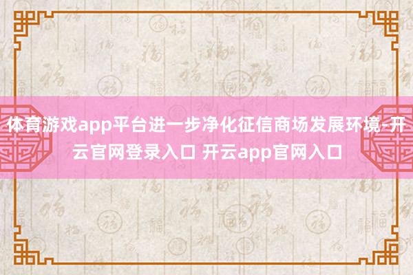 体育游戏app平台进一步净化征信商场发展环境-开云官网登录入口 开云app官网入口