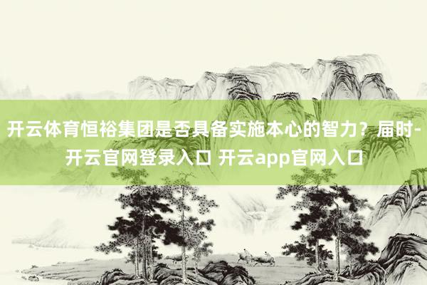 开云体育恒裕集团是否具备实施本心的智力?届时-开云官网登录入口 开云app官网入口