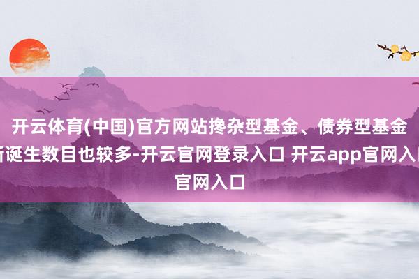 开云体育(中国)官方网站搀杂型基金、债券型基金新诞生数目也较多-开云官网登录入口 开云app官网入口