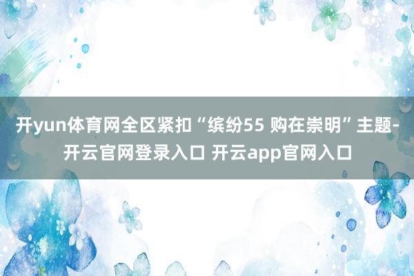 开yun体育网全区紧扣“缤纷55 购在崇明”主题-开云官网登录入口 开云app官网入口