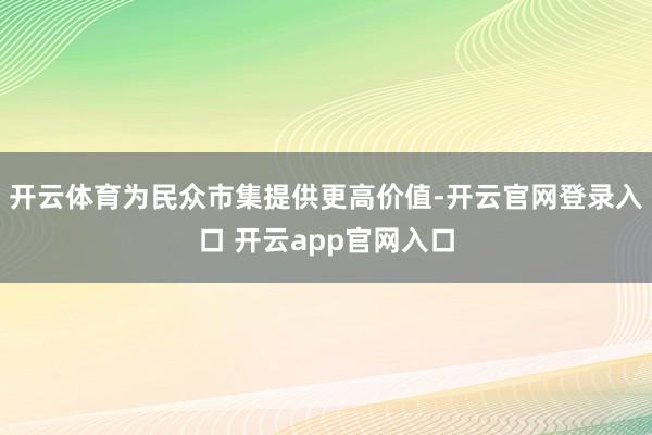 开云体育为民众市集提供更高价值-开云官网登录入口 开云app官网入口