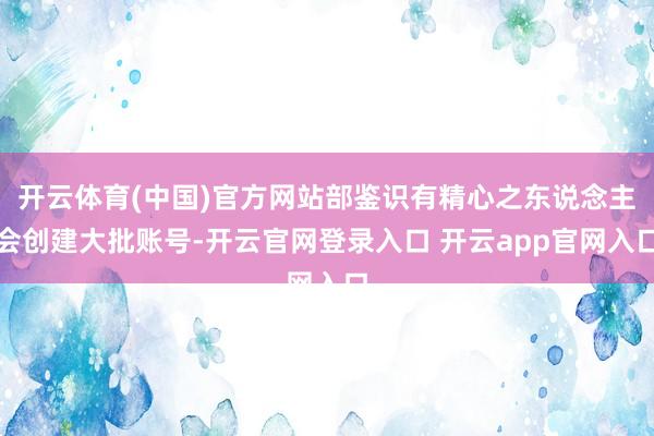 开云体育(中国)官方网站部鉴识有精心之东说念主会创建大批账号-开云官网登录入口 开云app官网入口