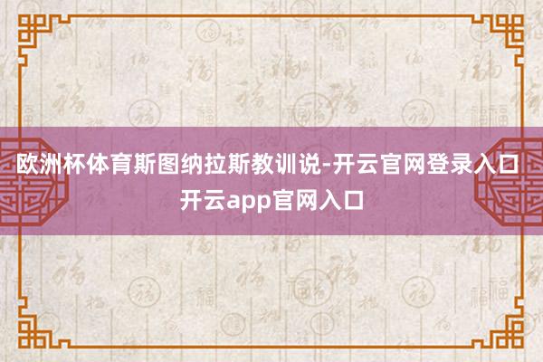 欧洲杯体育　　斯图纳拉斯教训说-开云官网登录入口 开云app官网入口
