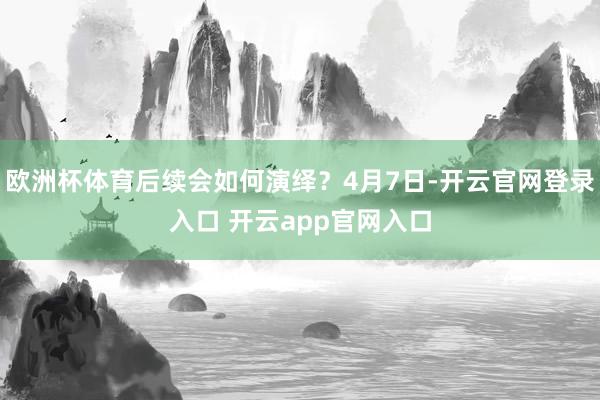 欧洲杯体育后续会如何演绎?4月7日-开云官网登录入口 开云app官网入口