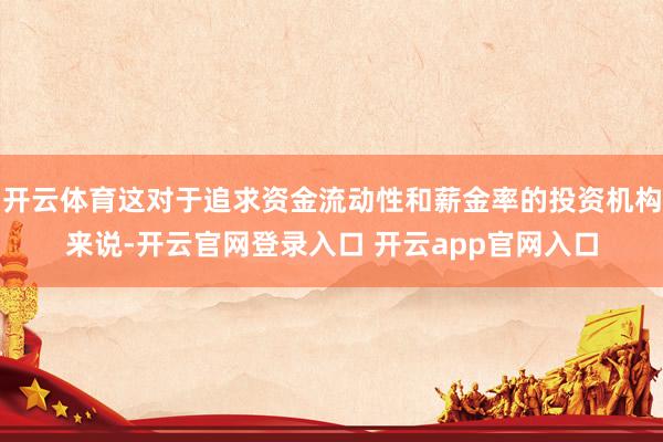 开云体育这对于追求资金流动性和薪金率的投资机构来说-开云官网登录入口 开云app官网入口