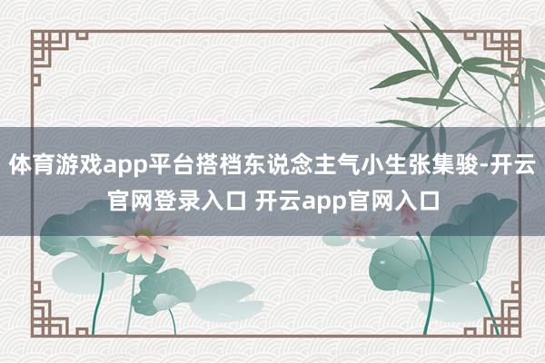 体育游戏app平台搭档东说念主气小生张集骏-开云官网登录入口 开云app官网入口