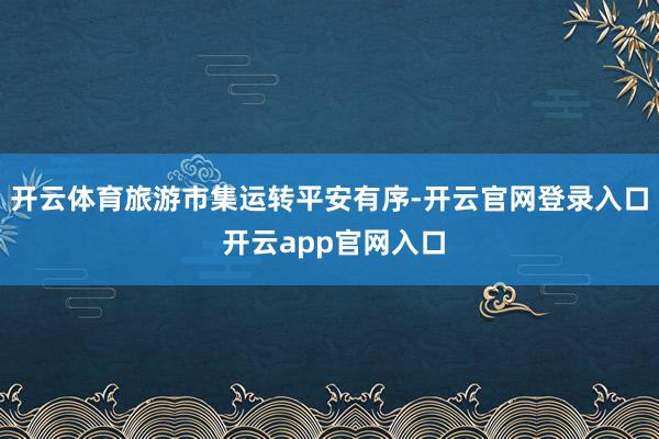 开云体育旅游市集运转平安有序-开云官网登录入口 开云app官网入口