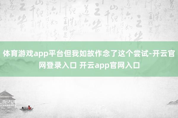 体育游戏app平台但我如故作念了这个尝试-开云官网登录入口 开云app官网入口