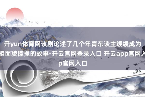 开yun体育网该剧论述了几个年青东谈主缓缓成为互相面貌撑捏的故事-开云官网登录入口 开云app官网入口