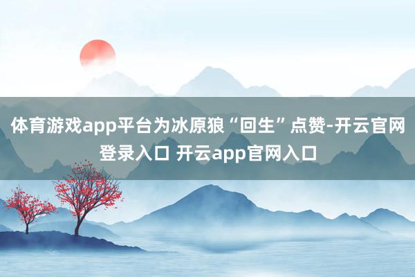 体育游戏app平台为冰原狼“回生”点赞-开云官网登录入口 开云app官网入口