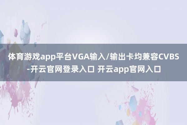 体育游戏app平台VGA输入/输出卡均兼容CVBS-开云官网登录入口 开云app官网入口