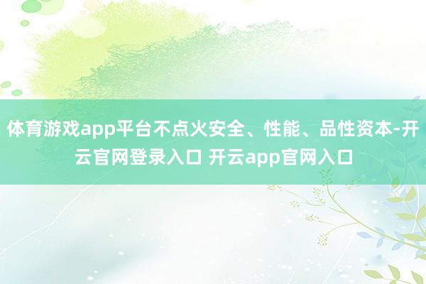 体育游戏app平台不点火安全、性能、品性资本-开云官网登录入口 开云app官网入口