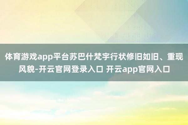 体育游戏app平台苏巴什梵宇行状修旧如旧、重现风貌-开云官网登录入口 开云app官网入口