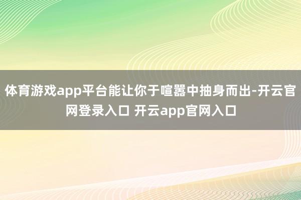体育游戏app平台能让你于喧嚣中抽身而出-开云官网登录入口 开云app官网入口