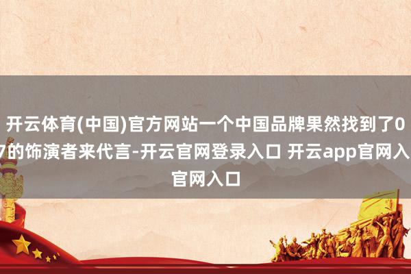 开云体育(中国)官方网站一个中国品牌果然找到了007的饰演者来代言-开云官网登录入口 开云app官网入口