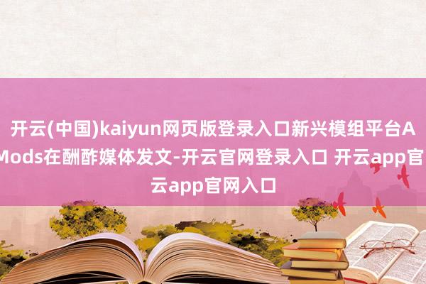 开云(中国)kaiyun网页版登录入口新兴模组平台AyakaMods在酬酢媒体发文-开云官网登录入口 开云app官网入口