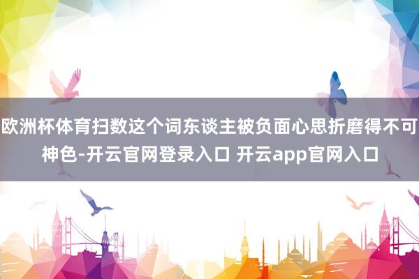 欧洲杯体育扫数这个词东谈主被负面心思折磨得不可神色-开云官网登录入口 开云app官网入口