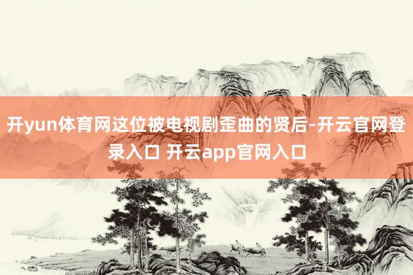 开yun体育网这位被电视剧歪曲的贤后-开云官网登录入口 开云app官网入口