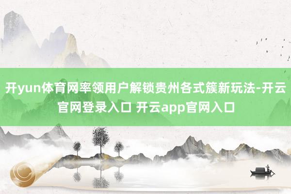 开yun体育网率领用户解锁贵州各式簇新玩法-开云官网登录入口 开云app官网入口