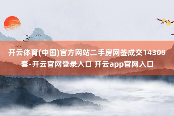 开云体育(中国)官方网站　　二手房网签成交14309套-开云官网登录入口 开云app官网入口