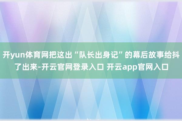 开yun体育网把这出“队长出身记”的幕后故事给抖了出来-开云官网登录入口 开云app官网入口