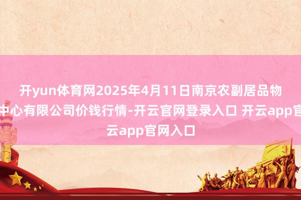 开yun体育网2025年4月11日南京农副居品物发配送中心有限公司价钱行情-开云官网登录入口 开云app官网入口