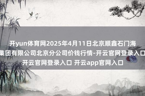 开yun体育网2025年4月11日北京顺鑫石门海外农居品批发阛阓集团有限公司北京分公司价钱行情-开云官网登录入口 开云app官网入口