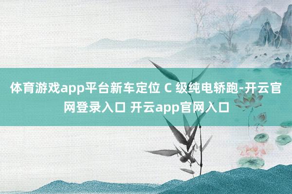 体育游戏app平台新车定位 C 级纯电轿跑-开云官网登录入口 开云app官网入口