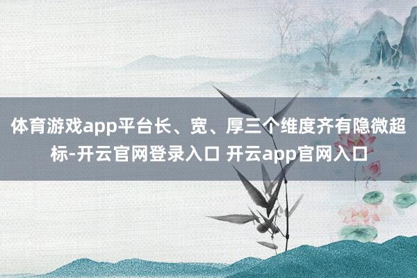 体育游戏app平台长、宽、厚三个维度齐有隐微超标-开云官网登录入口 开云app官网入口
