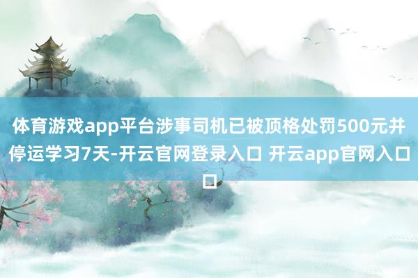 体育游戏app平台涉事司机已被顶格处罚500元并停运学习7天-开云官网登录入口 开云app官网入口